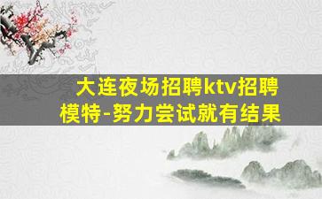 大连夜场招聘ktv招聘模特-努力尝试就有结果